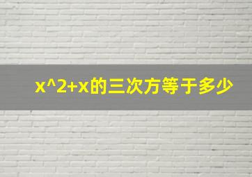 x^2+x的三次方等于多少